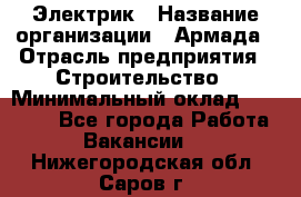 Электрик › Название организации ­ Армада › Отрасль предприятия ­ Строительство › Минимальный оклад ­ 18 000 - Все города Работа » Вакансии   . Нижегородская обл.,Саров г.